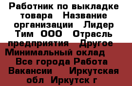 Работник по выкладке товара › Название организации ­ Лидер Тим, ООО › Отрасль предприятия ­ Другое › Минимальный оклад ­ 1 - Все города Работа » Вакансии   . Иркутская обл.,Иркутск г.